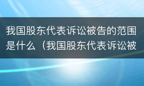 我国股东代表诉讼被告的范围是什么（我国股东代表诉讼被告的范围是什么意思）