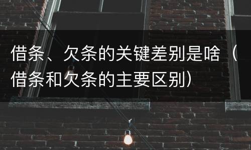 借条、欠条的关键差别是啥（借条和欠条的主要区别）