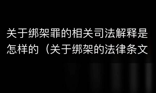 关于绑架罪的相关司法解释是怎样的（关于绑架的法律条文）