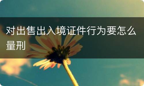 对出售出入境证件行为要怎么量刑