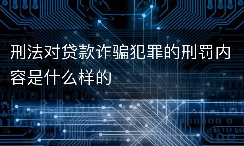 刑法对贷款诈骗犯罪的刑罚内容是什么样的