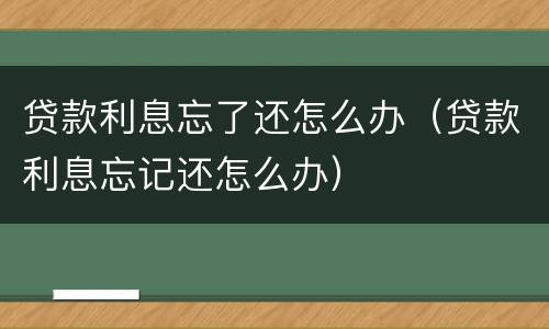 贷款利息忘了还怎么办（贷款利息忘记还怎么办）