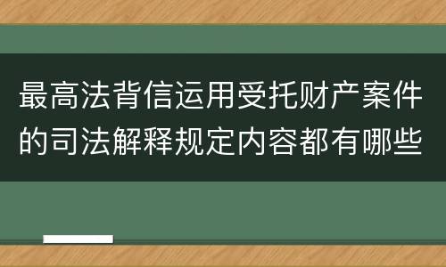 最高法背信运用受托财产案件的司法解释规定内容都有哪些