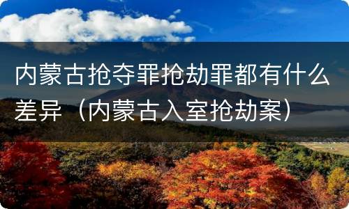 内蒙古抢夺罪抢劫罪都有什么差异（内蒙古入室抢劫案）