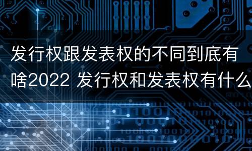 发行权跟发表权的不同到底有啥2022 发行权和发表权有什么区别
