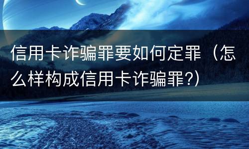 信用卡诈骗罪要如何定罪（怎么样构成信用卡诈骗罪?）