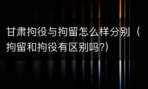 甘肃拘役与拘留怎么样分别（拘留和拘役有区别吗?）