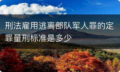 刑法雇用逃离部队军人罪的定罪量刑标准是多少