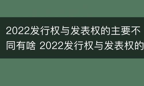 2022发行权与发表权的主要不同有啥 2022发行权与发表权的主要不同有啥