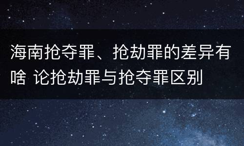 海南抢夺罪、抢劫罪的差异有啥 论抢劫罪与抢夺罪区别