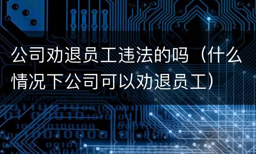 公司劝退员工违法的吗（什么情况下公司可以劝退员工）