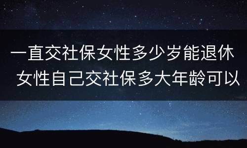 一直交社保女性多少岁能退休 女性自己交社保多大年龄可以退休