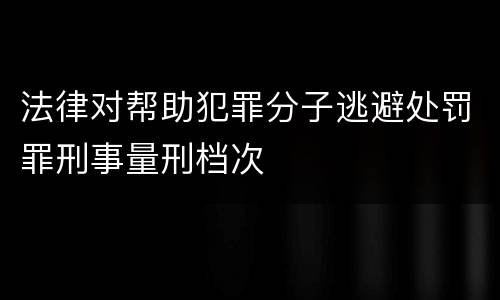 法律对帮助犯罪分子逃避处罚罪刑事量刑档次