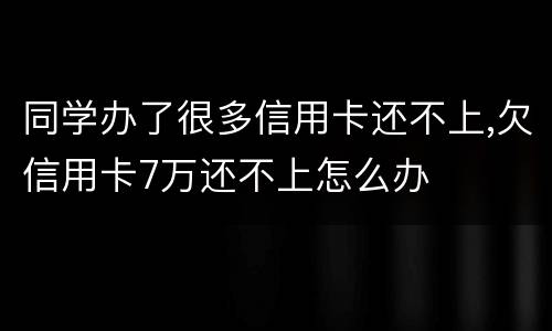 同学办了很多信用卡还不上,欠信用卡7万还不上怎么办