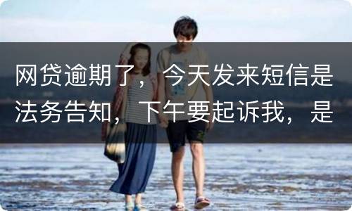 网贷逾期了,今天发来短信是法务告知,下午要起诉我,是不是真的