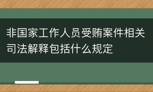 非国家工作人员受贿案件相关司法解释包括什么规定