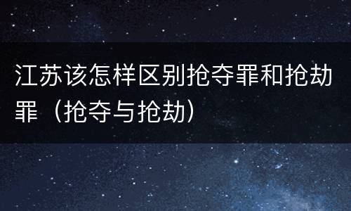 江苏该怎样区别抢夺罪和抢劫罪（抢夺与抢劫）