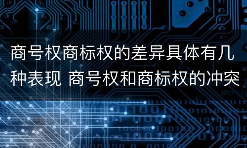 商号权商标权的差异具体有几种表现 商号权和商标权的冲突和解决