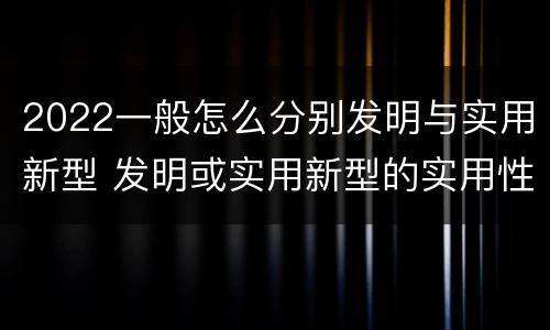2022一般怎么分别发明与实用新型 发明或实用新型的实用性
