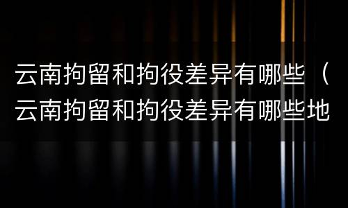 云南拘留和拘役差异有哪些（云南拘留和拘役差异有哪些地方）