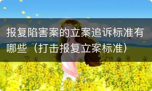报复陷害案的立案追诉标准有哪些（打击报复立案标准）