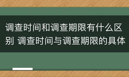 调查时间和调查期限有什么区别 调查时间与调查期限的具体含义是什么