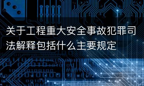 关于工程重大安全事故犯罪司法解释包括什么主要规定