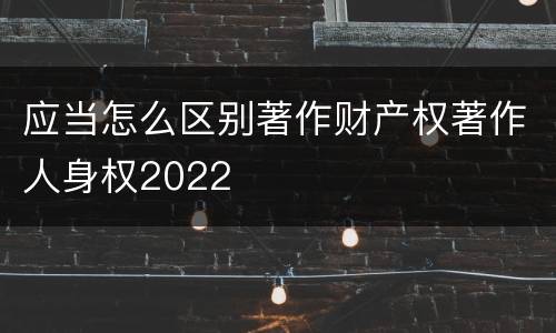 应当怎么区别著作财产权著作人身权2022