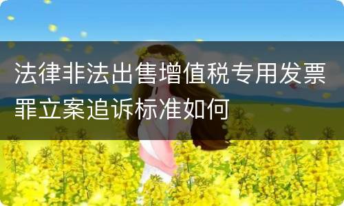 法律非法出售增值税专用发票罪立案追诉标准如何