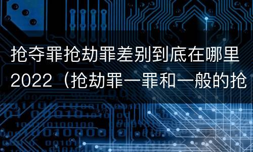 抢夺罪抢劫罪差别到底在哪里2022（抢劫罪一罪和一般的抢劫罪）