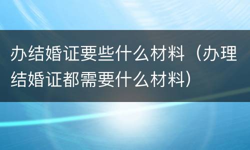 办结婚证要些什么材料（办理结婚证都需要什么材料）
