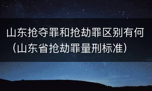 山东抢夺罪和抢劫罪区别有何（山东省抢劫罪量刑标准）
