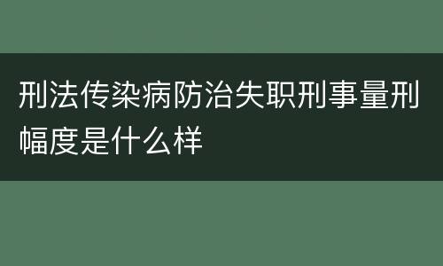 刑法传染病防治失职刑事量刑幅度是什么样