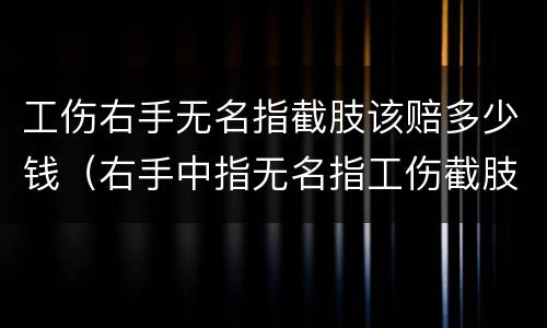 工伤右手无名指截肢该赔多少钱（右手中指无名指工伤截肢赔付多少）