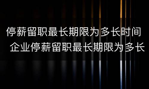 停薪留职最长期限为多长时间 企业停薪留职最长期限为多长时间