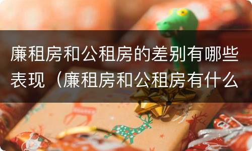 廉租房和公租房的差别有哪些表现（廉租房和公租房有什么差别）