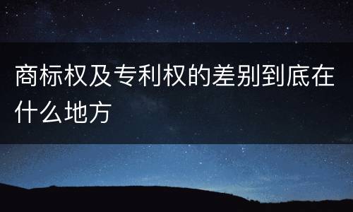 商标权及专利权的差别到底在什么地方