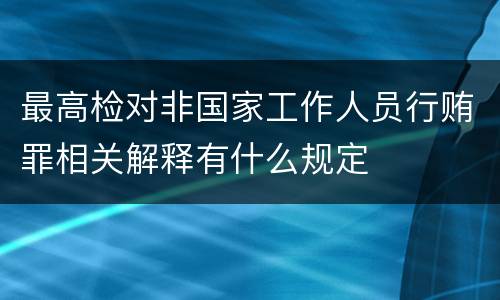 最高检对非国家工作人员行贿罪相关解释有什么规定