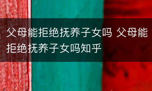 父母能拒绝抚养子女吗 父母能拒绝抚养子女吗知乎