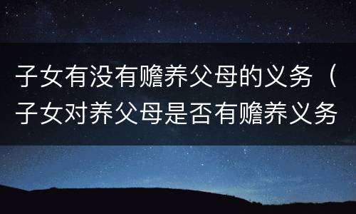 子女有没有赡养父母的义务（子女对养父母是否有赡养义务）
