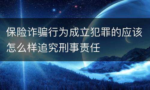 保险诈骗行为成立犯罪的应该怎么样追究刑事责任