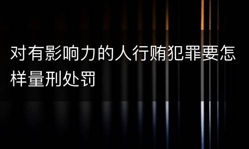 对有影响力的人行贿犯罪要怎样量刑处罚