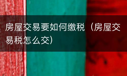 房屋交易要如何缴税（房屋交易税怎么交）