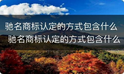 驰名商标认定的方式包含什么 驰名商标认定的方式包含什么内容