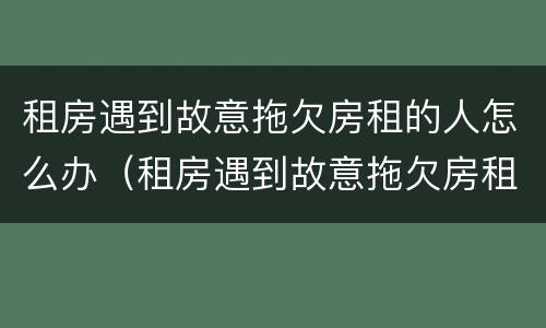 租房遇到故意拖欠房租的人怎么办（租房遇到故意拖欠房租的人怎么办理）