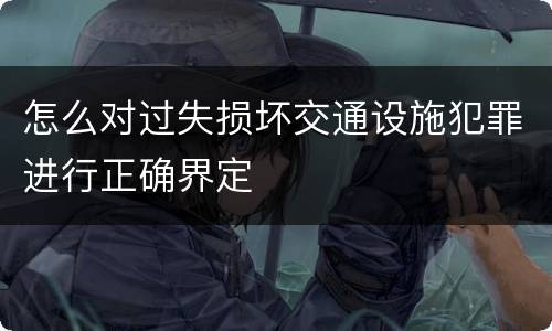 怎么对过失损坏交通设施犯罪进行正确界定