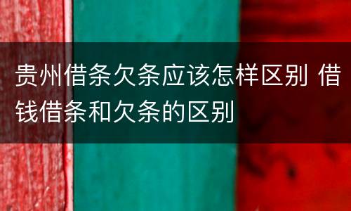 贵州借条欠条应该怎样区别 借钱借条和欠条的区别