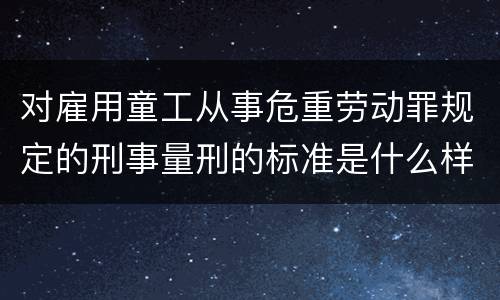 对雇用童工从事危重劳动罪规定的刑事量刑的标准是什么样的