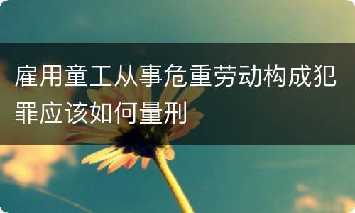 雇用童工从事危重劳动构成犯罪应该如何量刑