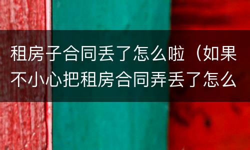 租房子合同丢了怎么啦（如果不小心把租房合同弄丢了怎么办）